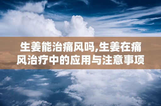 生姜能治痛风吗,生姜在痛风治疗中的应用与注意事项