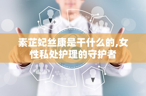 素芷妃丝康是干什么的,女性私处护理的守护者