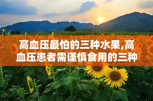 高血压最怕的三种水果,高血压患者需谨慎食用的三种水果