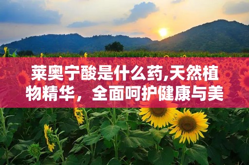 莱奥宁酸是什么药,天然植物精华，全面呵护健康与美丽