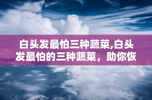 白头发最怕三种蔬菜,白头发最怕的三种蔬菜，助你恢复乌黑秀发”