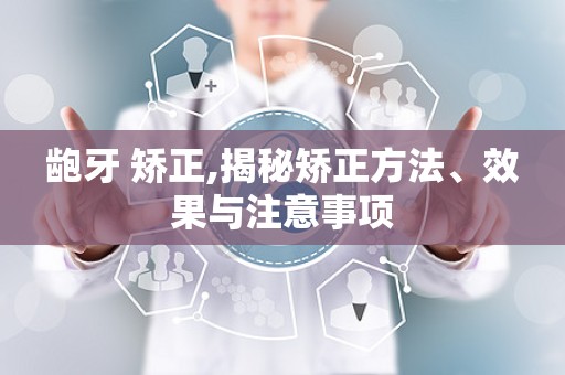 龅牙 矫正,揭秘矫正方法、效果与注意事项
