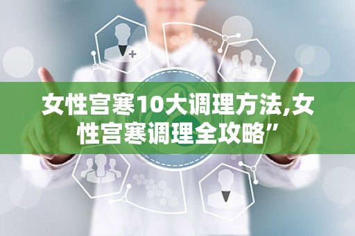女性宫寒10大调理方法,女性宫寒调理全攻略”