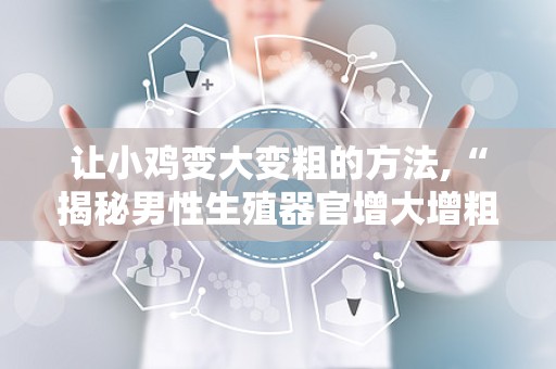 让小鸡变大变粗的方法,“揭秘男性生殖器官增大增粗的多种途径与科学方法”