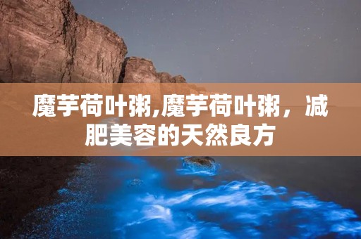 魔芋荷叶粥,魔芋荷叶粥，减肥美容的天然良方