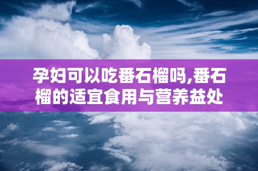 孕妇可以吃番石榴吗,番石榴的适宜食用与营养益处