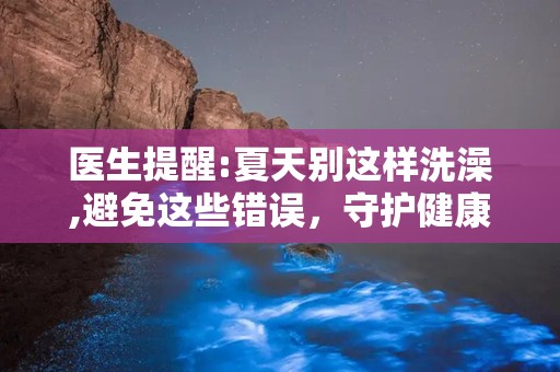 医生提醒:夏天别这样洗澡,避免这些错误，守护健康