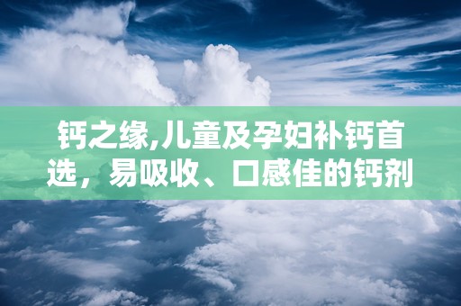 钙之缘,儿童及孕妇补钙首选，易吸收、口感佳的钙剂解析