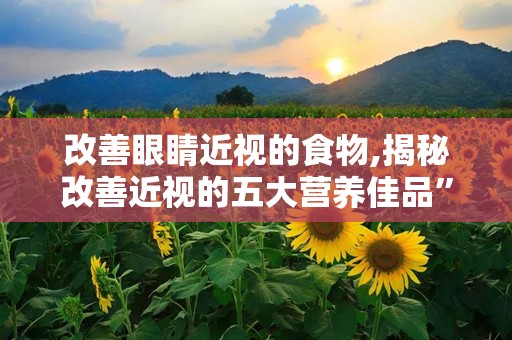 改善眼睛近视的食物,揭秘改善近视的五大营养佳品”