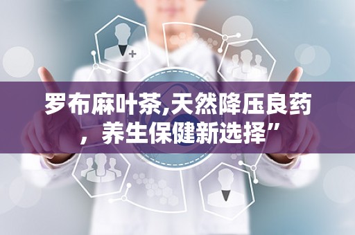 罗布麻叶茶,天然降压良药，养生保健新选择”