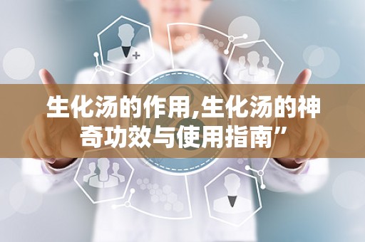 生化汤的作用,生化汤的神奇功效与使用指南”