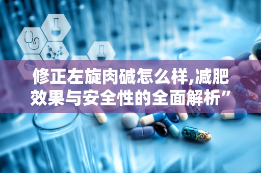 修正左旋肉碱怎么样,减肥效果与安全性的全面解析”