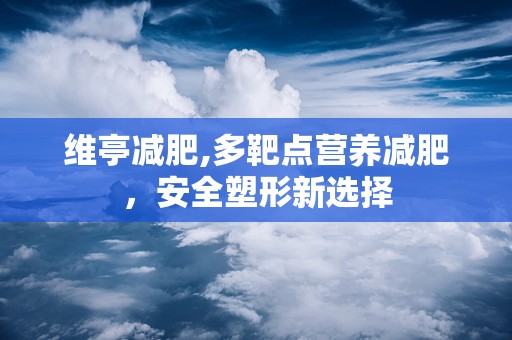 维亭减肥,多靶点营养减肥，安全塑形新选择