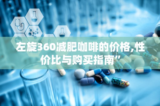 左旋360减肥咖啡的价格,性价比与购买指南”