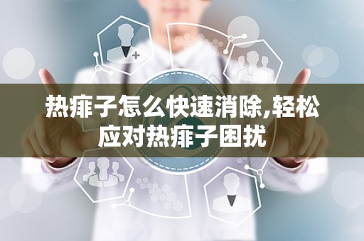 热痱子怎么快速消除,轻松应对热痱子困扰
