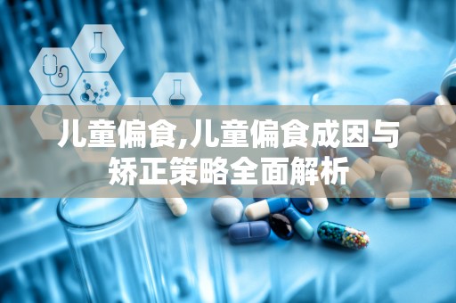儿童偏食,儿童偏食成因与矫正策略全面解析