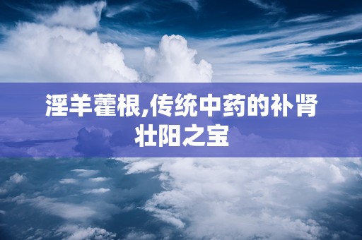 淫羊藿根,传统中药的补肾壮阳之宝