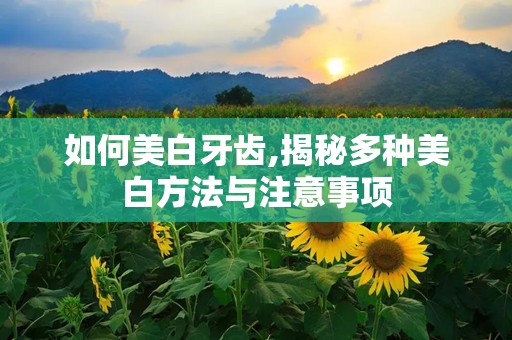 如何美白牙齿,揭秘多种美白方法与注意事项