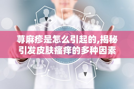 荨麻疹是怎么引起的,揭秘引发皮肤瘙痒的多种因素