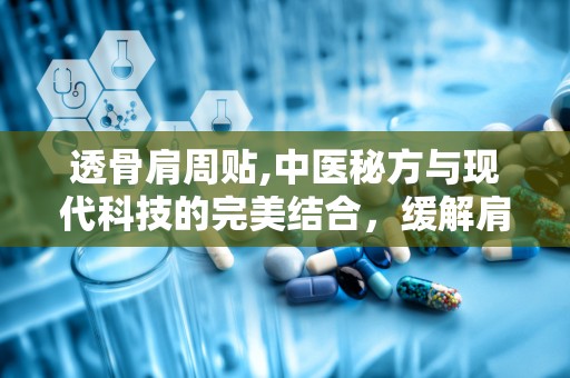透骨肩周贴,中医秘方与现代科技的完美结合，缓解肩周炎的良方”