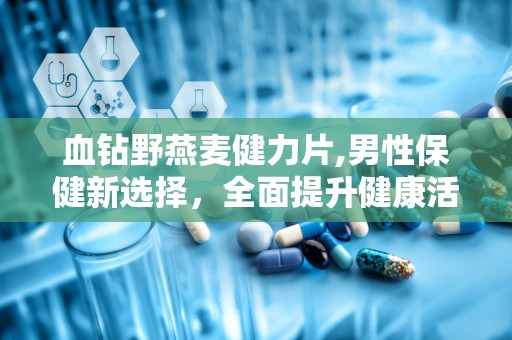 血钻野燕麦健力片,男性保健新选择，全面提升健康活力