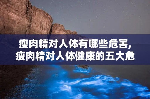 瘦肉精对人体有哪些危害,瘦肉精对人体健康的五大危害解析