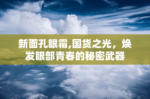 新面孔眼霜,国货之光，焕发眼部青春的秘密武器