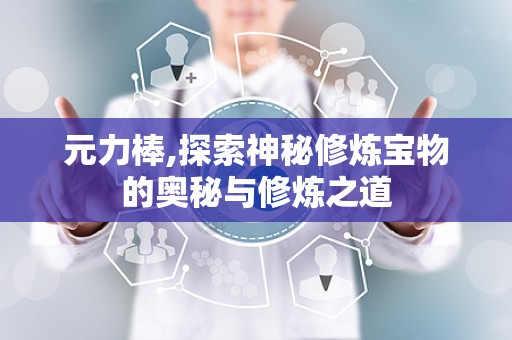 元力棒,探索神秘修炼宝物的奥秘与修炼之道