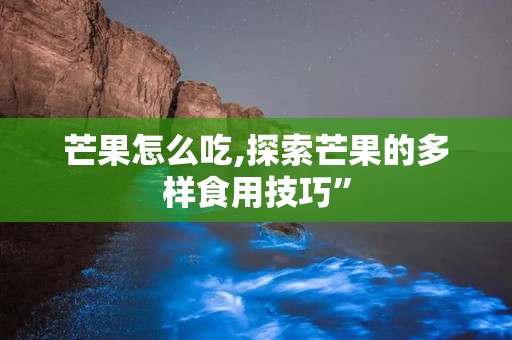 芒果怎么吃,探索芒果的多样食用技巧”