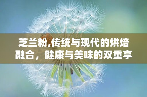 芝兰粉,传统与现代的烘焙融合，健康与美味的双重享受”