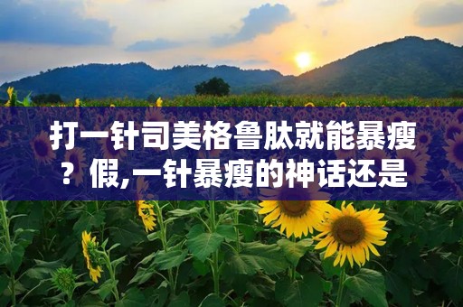 打一针司美格鲁肽就能暴瘦？假,一针暴瘦的神话还是现实？