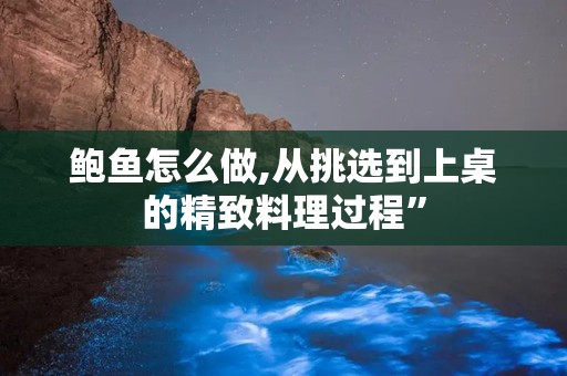 鲍鱼怎么做,从挑选到上桌的精致料理过程”
