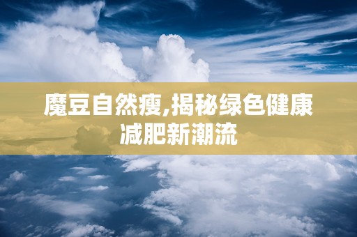 魔豆自然瘦,揭秘绿色健康减肥新潮流