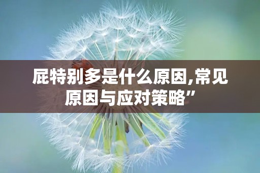 屁特别多是什么原因,常见原因与应对策略”
