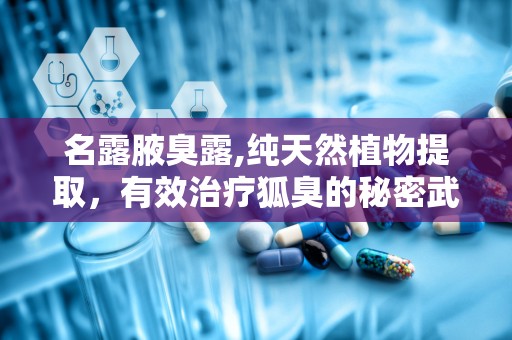 名露腋臭露,纯天然植物提取，有效治疗狐臭的秘密武器