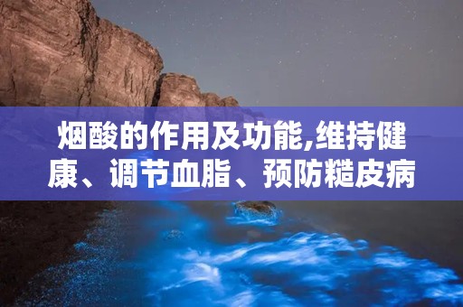 烟酸的作用及功能,维持健康、调节血脂、预防糙皮病