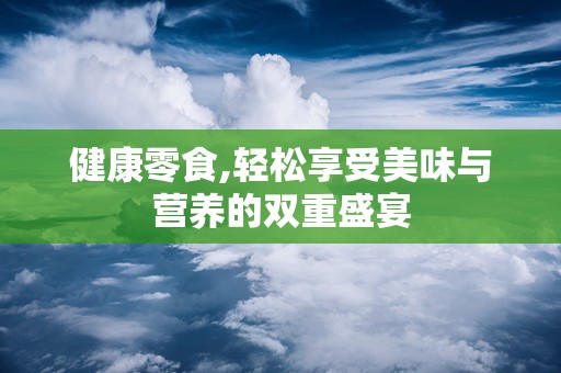 健康零食,轻松享受美味与营养的双重盛宴