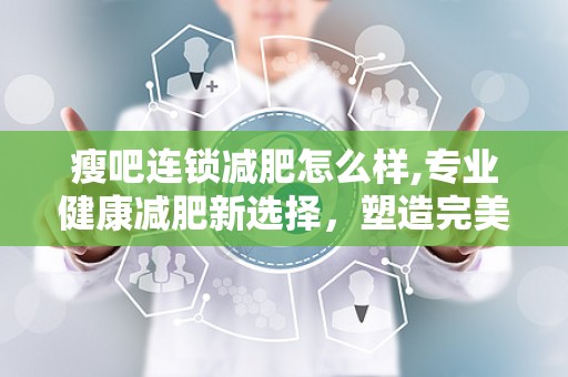 瘦吧连锁减肥怎么样,专业健康减肥新选择，塑造完美身材的秘密武器”