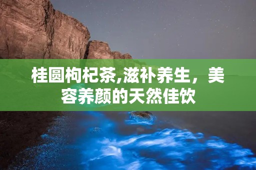 桂圆枸杞茶,滋补养生，美容养颜的天然佳饮