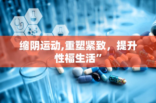 缩阴运动,重塑紧致，提升性福生活”