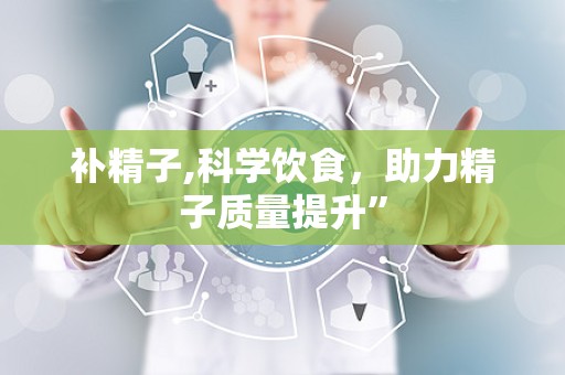 补精子,科学饮食，助力精子质量提升”