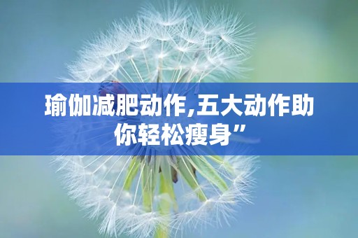 瑜伽减肥动作,五大动作助你轻松瘦身”
