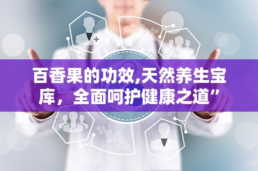 百香果的功效,天然养生宝库，全面呵护健康之道”
