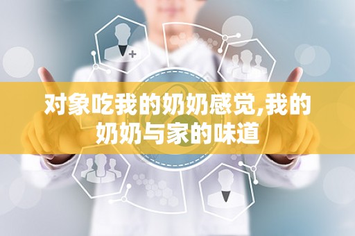 对象吃我的奶奶感觉,我的奶奶与家的味道