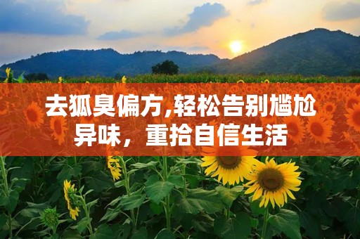 去狐臭偏方,轻松告别尴尬异味，重拾自信生活