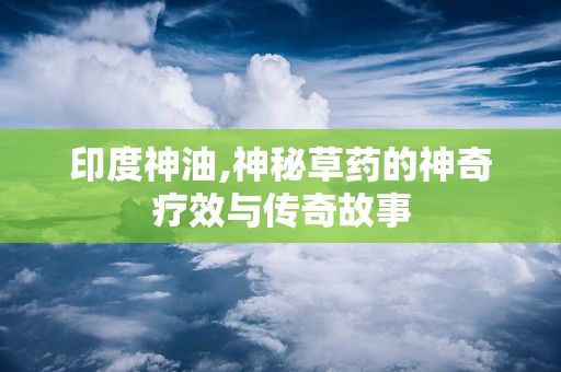 印度神油,神秘草药的神奇疗效与传奇故事