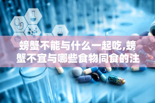 螃蟹不能与什么一起吃,螃蟹不宜与哪些食物同食的注意事项