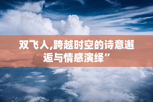 双飞人,跨越时空的诗意邂逅与情感演绎”