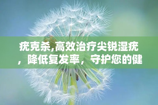 疣克杀,高效治疗尖锐湿疣，降低复发率，守护您的健康”