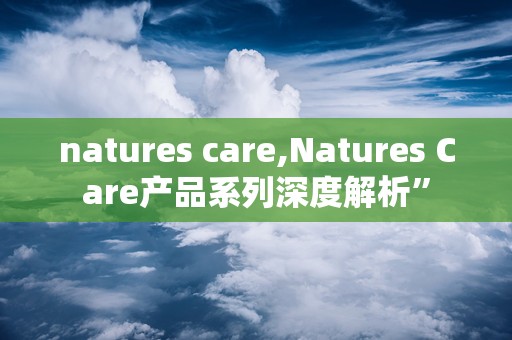 natures care,Natures Care产品系列深度解析”